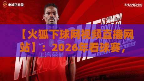 【火狐下球网视频直播网站】:2026年看球赛,这款浏览器让你比别人快一步! 【火狐下球网视频直播网站】:2026年看球赛,这款浏览器让你比别人快一步!