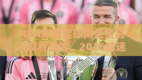 FIFA球盘买球网免费高清观看直播,2026球迷新选择! FIFA球盘买球网免费高清观看直播,2026球迷新选择!