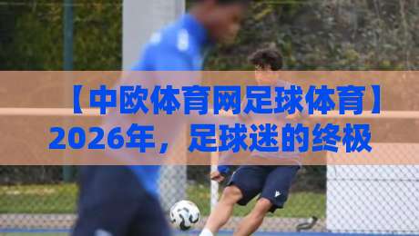 【中欧体育网足球体育】2026年，足球迷的终极攻略：这样玩才算懂球！