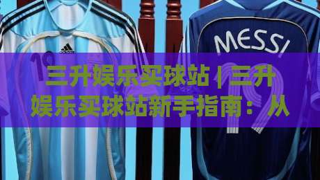 三升娱乐买球站 | 三升娱乐买球站新手指南:从界面布局到场景化预判的完整思路-最全手机信誉押球站独赢波胆盘大球分析走地大全 三升娱乐买球站 | 三升娱乐买球站新手指南:从界面布局到场景化预判的完整思路-最全手机信誉押球站独赢波胆盘大球分析走地大全