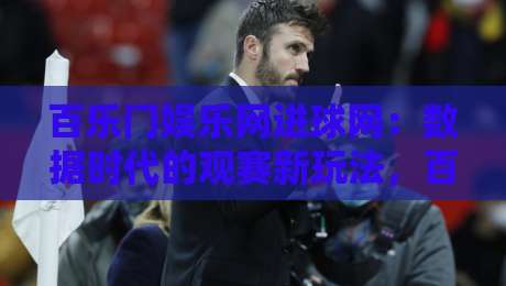 百乐门娱乐网进球网:数据时代的观赛新玩法,百乐门娱乐网进球网如何让每场球赛都值得回味?-线上十大最稳押球站波胆积分榜超清网站新用户免费 百乐门娱乐网进球网:数据时代的观赛新玩法,百乐门娱乐网进球网如何让每场球赛都值得回味?-线上十大最稳押球站波胆积分榜超清网站新用户免费