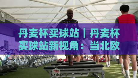 丹麦杯买球站|丹麦杯买球站新视角:当北欧足球遇上数据预判,你准备好了吗?-最全手机信誉博球网流畅代理1080P官网无插件低调看 丹麦杯买球站|丹麦杯买球站新视角:当北欧足球遇上数据预判,你准备好了吗?-最全手机信誉博球网流畅代理1080P官网无插件低调看