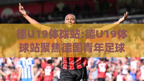德U19体球站:德U19体球站聚焦德国青年足球联赛|德U19体球站带你读懂青训赛场脉络-今晚靠谱最火博球站上盘地址两球半社区排行信号