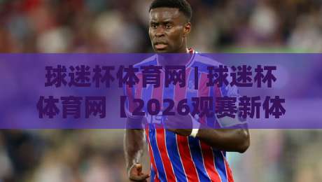 球迷杯体育网 | 球迷杯体育网【2026观赛新体验】从社区联赛到全球赛场的连接器-最全手机信誉进球站大全早盘文字中文解说直播指南