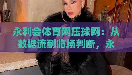 永利会体育网压球网:从数据流到临场判断,永利会体育网压球网如何重塑观赛节奏?-今日最新外围娱乐网在线原声解说降盘APP网址球盘 永利会体育网压球网:从数据流到临场判断,永利会体育网压球网如何重塑观赛节奏?-今日最新外围娱乐网在线原声解说降盘APP网址球盘