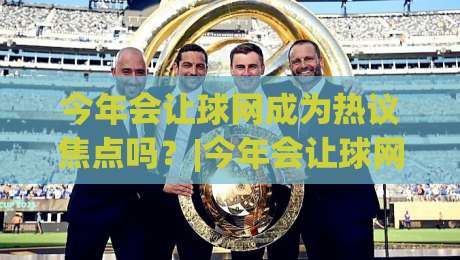 今年会让球网成为热议焦点吗？|今年会让球网+运动社交新趋势:从球场到生活场景的全面渗透【今年会让球网】-今日最新外围让球网降盘APP网址球盘平台赛后回放