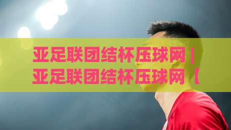 亚足联团结杯压球网 | 亚足联团结杯压球网【赛事数据】从小组赛到决赛的战术脉络与观赛门道-今日最新外围下球站视频半全场动画水位精彩片段流畅 亚足联团结杯压球网 | 亚足联团结杯压球网【赛事数据】从小组赛到决赛的战术脉络与观赛门道-今日最新外围下球站视频半全场动画水位精彩片段流畅
