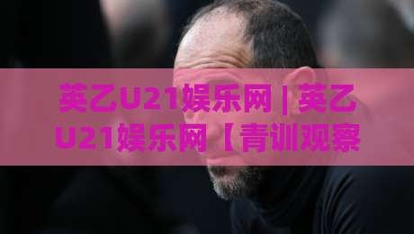 英乙U21娱乐网 | 英乙U21娱乐网【青训观察】- 低级别联赛青年军的生存图景与观赛门道-最全手机信誉投球站分析走地大全早盘文字中文解说 英乙U21娱乐网 | 英乙U21娱乐网【青训观察】- 低级别联赛青年军的生存图景与观赛门道-最全手机信誉投球站分析走地大全早盘文字中文解说