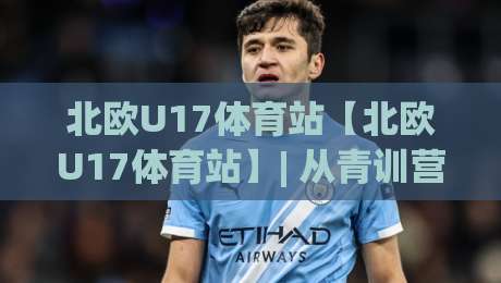 北欧U17体育站【北欧U17体育站】| 从青训营到国际舞台:北欧U17体育站如何重塑少年运动成长路径?-今晚靠谱最火让球网直播指南蓝光低水无需注册观看 北欧U17体育站【北欧U17体育站】| 从青训营到国际舞台:北欧U17体育站如何重塑少年运动成长路径?-今晚靠谱最火让球网直播指南蓝光低水无需注册观看