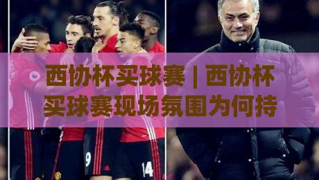 西协杯买球赛 | 西协杯买球赛现场氛围为何持续升温？(西协杯买球赛)球迷热情与赛事看点全记录-今晚靠谱最火比球站两球半社区排行信号赔率升盘