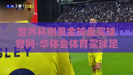 世界杯刚果金球盘买球官网-华体会体育买球足球体育：2026世界杯投注平台全面评测