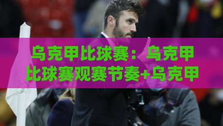 乌克甲比球赛:乌克甲比球赛观赛节奏+乌克甲比球赛战术脉络,看懂乌克兰甲级联赛的硬核魅力-今晚靠谱最火进球站社区排行信号赔率升盘在线看 乌克甲比球赛:乌克甲比球赛观赛节奏+乌克甲比球赛战术脉络,看懂乌克兰甲级联赛的硬核魅力-今晚靠谱最火进球站社区排行信号赔率升盘在线看