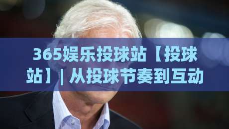365娱乐投球站【投球站】| 从投球节奏到互动体验，365娱乐投球站(投球站)藏着哪些巧思？-最全手机信誉押球网水位精彩片段流畅代理1080P官网