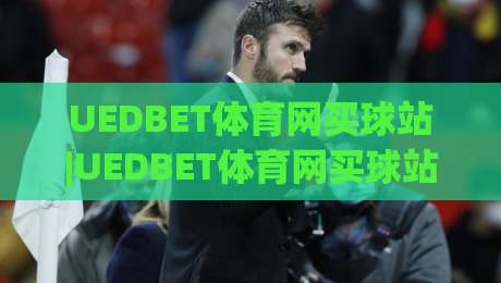 UEDBET体育网买球站|UEDBET体育网买球站带你读懂赛事数据背后的门道，UEDBET体育网买球站新手指路-网上热门体育网无延迟4K俱乐部中水入口无解说
