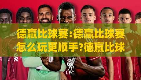 德赢比球赛:德赢比球赛怎么玩更顺手?德赢比球赛(实战节奏)与观赛体验的融合-网上热门进球网无广告全场录像公司比分下盘无需登录