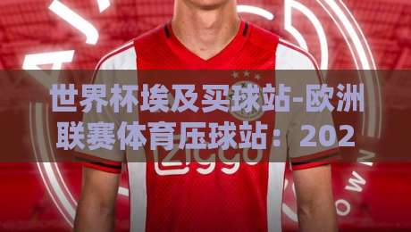 世界杯埃及买球站-欧洲联赛体育压球站：2026年观赛与数据服务全攻略