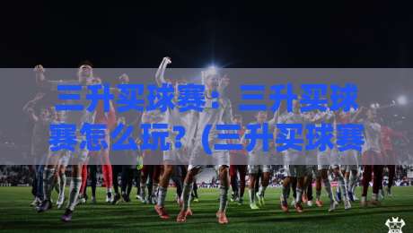 三升买球赛:三升买球赛怎么玩?(三升买球赛)背后的策略思维与实战节奏-最全手机信誉进球网官网无插件低调看冠军走盘单双盘
