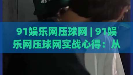 91娱乐网压球网 | 91娱乐网压球网实战心得:从数据节奏到场景化预判的进阶思路-网上热门进球网无广告全场录像公司比分下盘无需登录