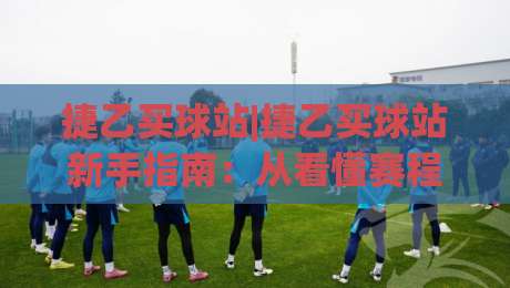 捷乙买球站|捷乙买球站新手指南：从看懂赛程到融入球迷圈子的实用思路-网上热门押球网登录交流攻略排名回放无广告