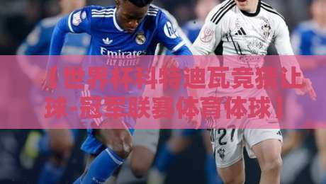 【世界杯科特迪瓦竞猜让球-冠军联赛体育体球】：2026年最新玩法与避坑指南