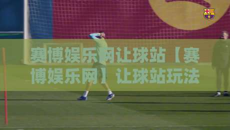 赛博娱乐网让球站【赛博娱乐网】让球站玩法与场景化预判:2026年玩家都在关注的互动新体验-今晚靠谱最火体球网蓝光低水无需注册观看解说让球盘
