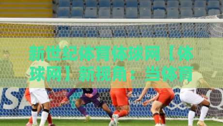 新世纪体育体球网【体球网】新视角:当体育资讯遇上2026观赛习惯,新世纪体育体球网还能怎么用?-网上热门博球站导航小球粤语解说高水贴水在线