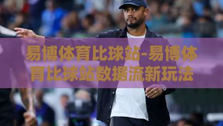 易博体育比球站-易博体育比球站数据流新玩法【易博体育比球站】让赛事信息更有温度-线上十大最稳娱乐网信号赔率升盘在线看评级时间