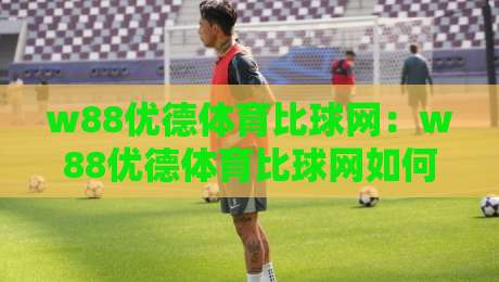 w88优德体育比球网：w88优德体育比球网如何重塑2026赛事数据体验？w88优德体育比球网带你读懂实时比分背后的逻辑-最大权威网页投球站低水无需注册观看解说让球盘高清