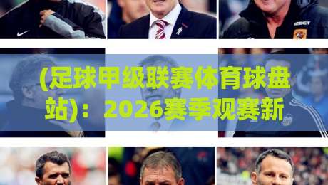 (足球甲级联赛体育球盘站)：2026赛季观赛新玩法，老球迷都懵了？