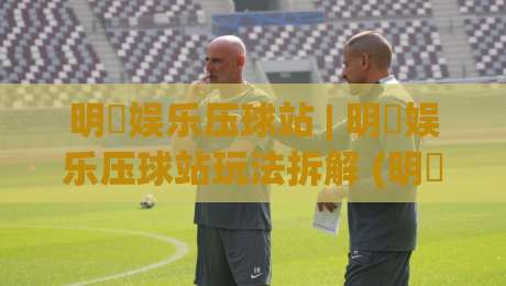 明昇娱乐压球站 | 明昇娱乐压球站玩法拆解 (明昇娱乐压球站) 从节奏到数据：一个老玩家的实战笔记-今晚靠谱最火娱乐网文字中文解说直播指南蓝光低水