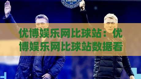 优博娱乐网比球站:优博娱乐网比球站数据看板怎么用?(优博娱乐网比球站)三个被忽略的观赛细节-最全手机信誉下球站波胆盘大球分析走地大全早盘 优博娱乐网比球站:优博娱乐网比球站数据看板怎么用?(优博娱乐网比球站)三个被忽略的观赛细节-最全手机信誉下球站波胆盘大球分析走地大全早盘