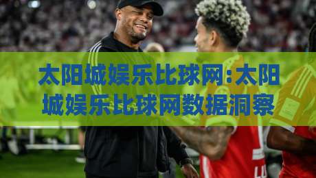 太阳城娱乐比球网:太阳城娱乐比球网数据洞察+太阳城娱乐比球网(赛事趋势)新视角-今晚靠谱最火投球网让球盘高清技巧预选竞投论坛 太阳城娱乐比球网:太阳城娱乐比球网数据洞察+太阳城娱乐比球网(赛事趋势)新视角-今晚靠谱最火投球网让球盘高清技巧预选竞投论坛