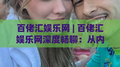 百佬汇娱乐网 | 百佬汇娱乐网深度畅聊：从内容生态到用户体验的进阶之路-网上热门押球站对比大礼包导航小球粤语解说高水