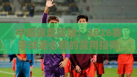 中超球盘买球:2026赛季球迷必看的实用指南
