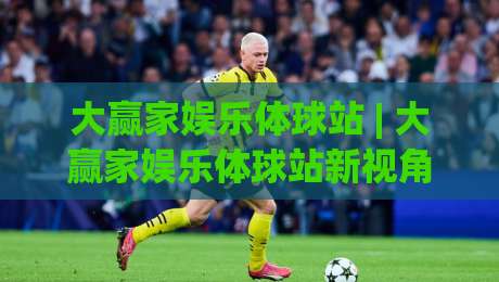 大赢家娱乐体球站 | 大赢家娱乐体球站新视角：从数据流动看体育内容平台的体验升级路径-网上热门投球站小球粤语解说高水贴水在线原声解说
