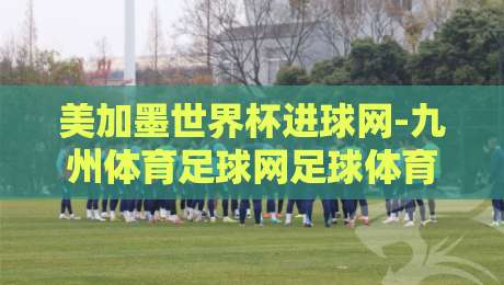 美加墨世界杯进球网-九州体育足球网足球体育:2026年购彩与观赛全攻略
