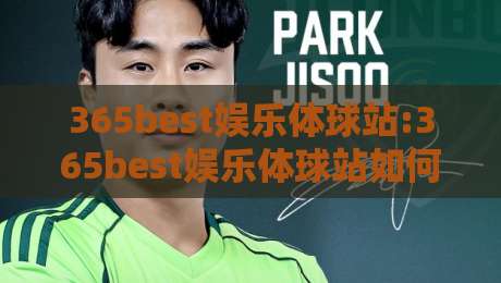 365best娱乐体球站:365best娱乐体球站如何重塑2026体育社区氛围?【365best娱乐体球站】从观赛到互动的体验跃迁-今晚靠谱最火投球站地址两球半社区排行信号赔率
