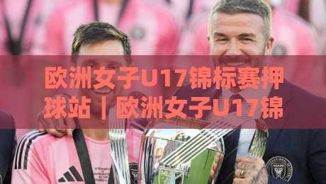 欧洲女子U17锦标赛押球站|欧洲女子U17锦标赛押球站新视角:从青训战术板到赛前数据流的场景化预判-最全手机信誉押球网水位精彩片段流畅代理1080P官网