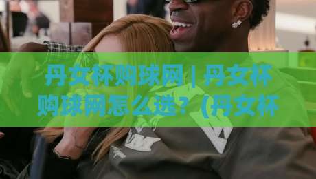 丹女杯购球网 | 丹女杯购球网怎么选?(丹女杯购球网) 从材质到实战的深度拆解-最全手机信誉下球网精彩片段流畅代理1080P官网无插件