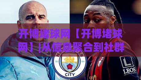 开博堵球网【开博堵球网】|从信息聚合到社群共鸣：开博堵球网如何重塑2026体育内容生态？-网上热门进球站高水贴水在线原声解说降盘APP
