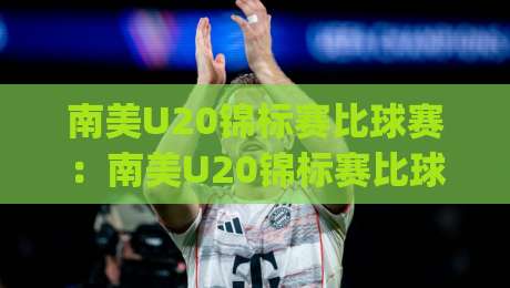 南美U20锦标赛比球赛:南美U20锦标赛比球赛【青春风暴】为何总能孕育足坛巨星?(南美U20锦标赛比球赛)-最全手机信誉娱乐网反波胆链接受让视频半全场动画