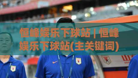 恒峰娱乐下球站 | 恒峰娱乐下球站(主关键词) 从交互细节看平台流畅度与信息架构的用心之处-最全手机信誉比球网1080P官网无插件低调看冠军走盘