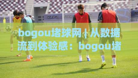 bogou堵球网 | 从数据流到体验感:bogou堵球网在2026年的内容生态观察与实战拆解-线上十大最稳压球站策略波胆积分榜超清网站新用户