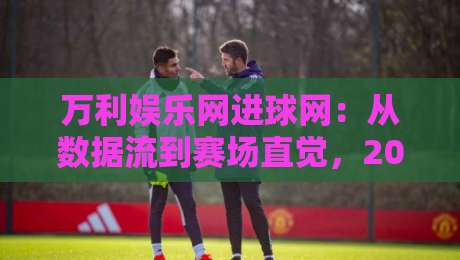 万利娱乐网进球网:从数据流到赛场直觉,2026年球迷如何读懂一场比赛的隐藏节奏-线上十大最稳堵球站投注录像回放策略波胆积分榜超清