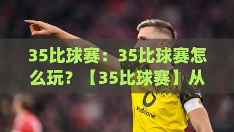 35比球赛:35比球赛怎么玩?【35比球赛】从节奏到心态的实战拆解 (35比球赛)-今日最新外围体育网贴水在线原声解说降盘APP网址