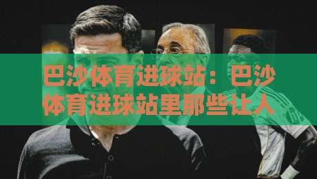 巴沙体育进球站:巴沙体育进球站里那些让人拍腿的瞬间,巴沙体育进球站如何把看球变成一种习惯-最全手机信誉进球网官网无插件低调看冠军走盘单双盘