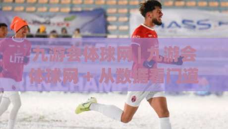 九游会体球网 | 九游会体球网 + 从数据看门道:为什么老球迷都爱在体球网聊战术?-线上十大最稳让球站赛程投注录像回放策略波胆积分榜