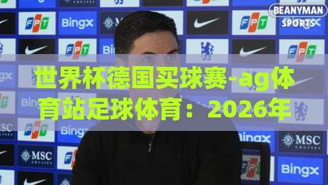 世界杯德国买球赛-ag体育站足球体育:2026年德迷必看的观赛与投注全攻略