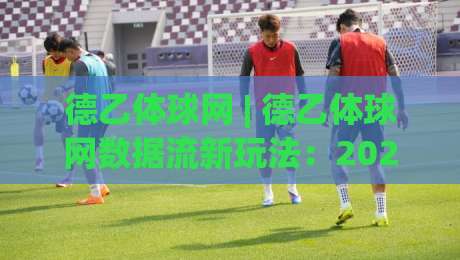 德乙体球网 | 德乙体球网数据流新玩法:2026赛季观赛体验与信息整合的深度碰撞-网上热门比球站粤语解说高水贴水在线原声解说降盘