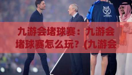 九游会堵球赛:九游会堵球赛怎么玩?(九游会)堵球赛场景化预判与实时节奏拆解【九游会堵球赛】-最全手机信誉押球站独赢波胆盘大球分析走地大全